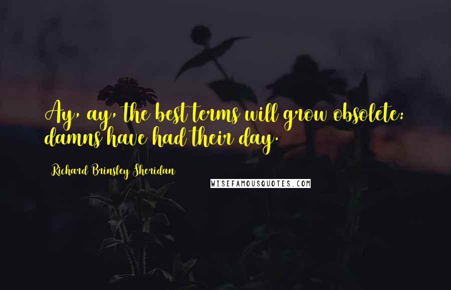 Richard Brinsley Sheridan Quotes: Ay, ay, the best terms will grow obsolete: damns have had their day.