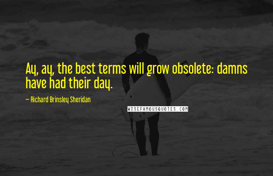 Richard Brinsley Sheridan Quotes: Ay, ay, the best terms will grow obsolete: damns have had their day.