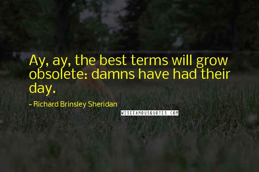 Richard Brinsley Sheridan Quotes: Ay, ay, the best terms will grow obsolete: damns have had their day.