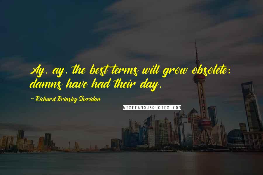 Richard Brinsley Sheridan Quotes: Ay, ay, the best terms will grow obsolete: damns have had their day.