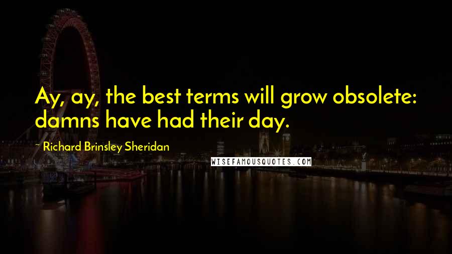 Richard Brinsley Sheridan Quotes: Ay, ay, the best terms will grow obsolete: damns have had their day.