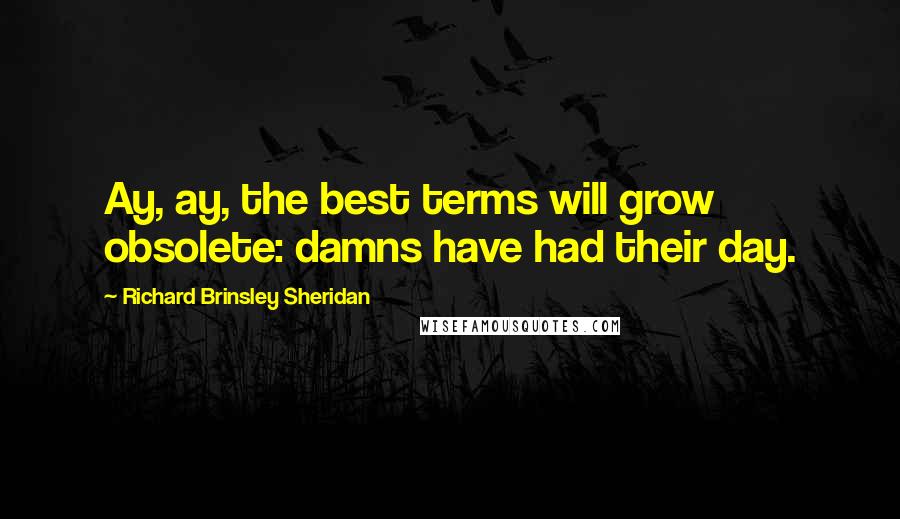 Richard Brinsley Sheridan Quotes: Ay, ay, the best terms will grow obsolete: damns have had their day.