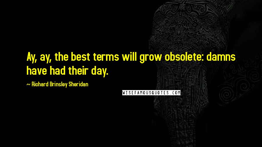Richard Brinsley Sheridan Quotes: Ay, ay, the best terms will grow obsolete: damns have had their day.