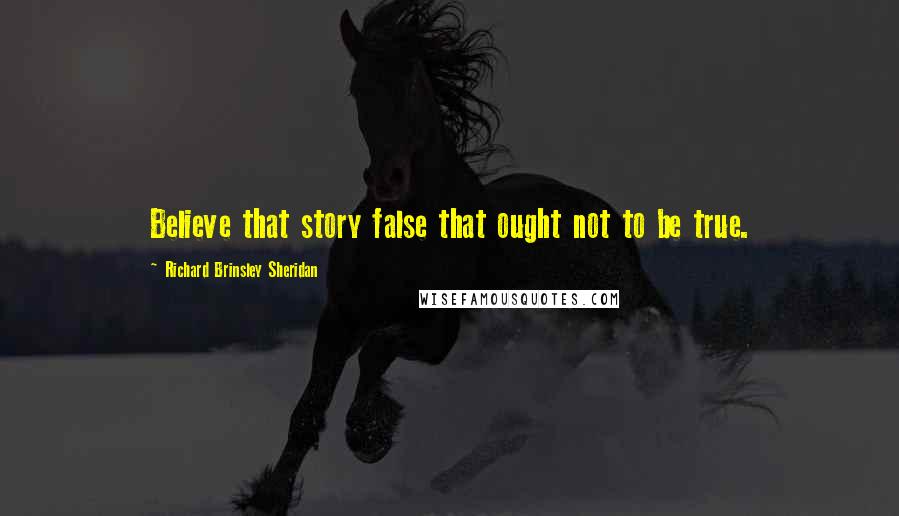 Richard Brinsley Sheridan Quotes: Believe that story false that ought not to be true.