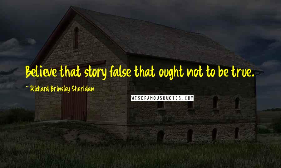 Richard Brinsley Sheridan Quotes: Believe that story false that ought not to be true.