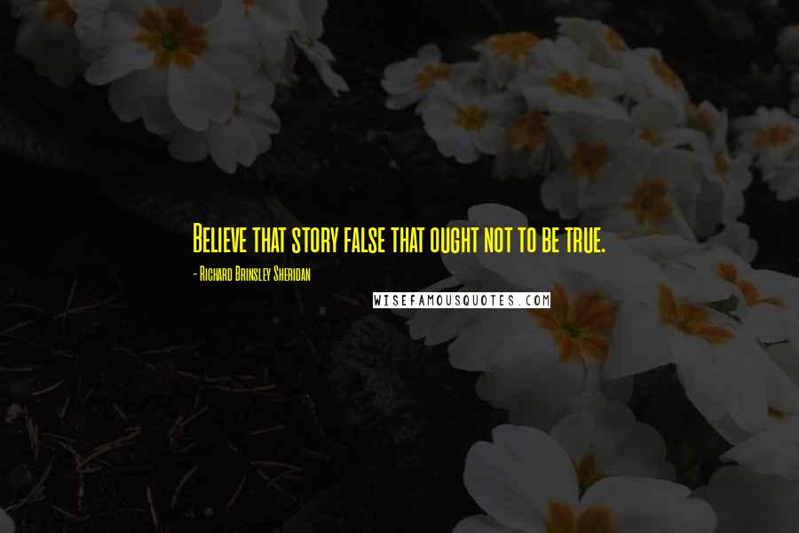 Richard Brinsley Sheridan Quotes: Believe that story false that ought not to be true.