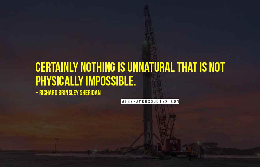 Richard Brinsley Sheridan Quotes: Certainly nothing is unnatural that is not physically impossible.