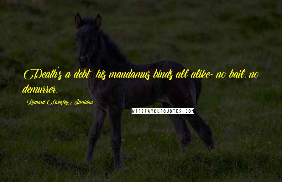 Richard Brinsley Sheridan Quotes: Death's a debt; his mandamus binds all alike- no bail, no demurrer.