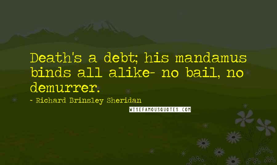 Richard Brinsley Sheridan Quotes: Death's a debt; his mandamus binds all alike- no bail, no demurrer.