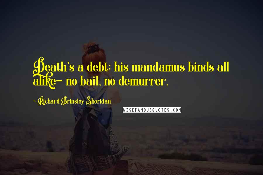 Richard Brinsley Sheridan Quotes: Death's a debt; his mandamus binds all alike- no bail, no demurrer.