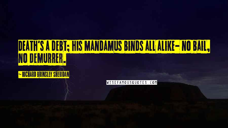 Richard Brinsley Sheridan Quotes: Death's a debt; his mandamus binds all alike- no bail, no demurrer.