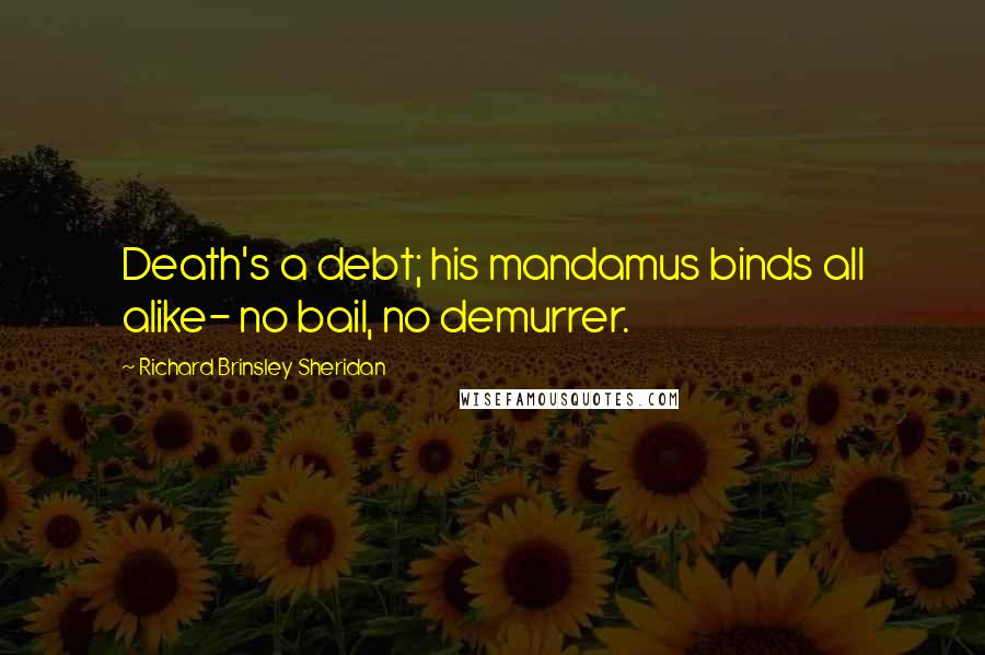 Richard Brinsley Sheridan Quotes: Death's a debt; his mandamus binds all alike- no bail, no demurrer.