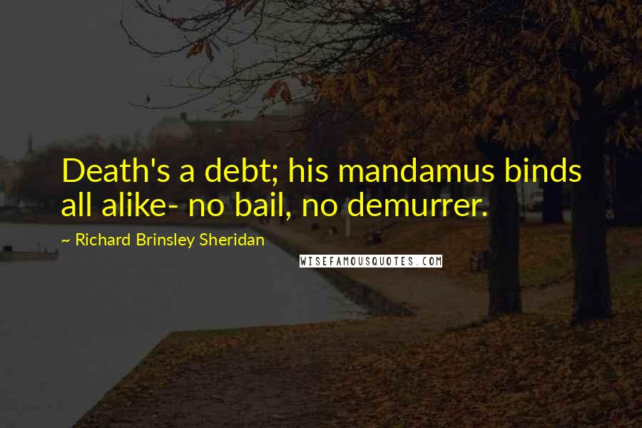 Richard Brinsley Sheridan Quotes: Death's a debt; his mandamus binds all alike- no bail, no demurrer.