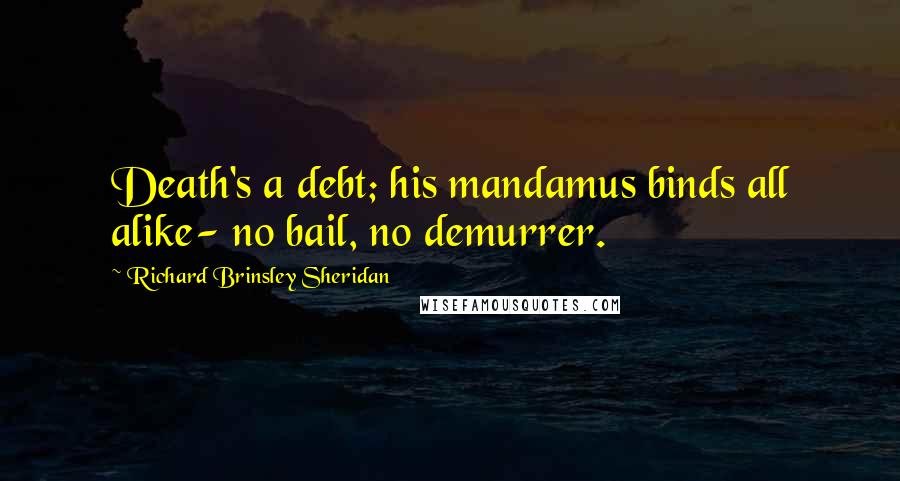 Richard Brinsley Sheridan Quotes: Death's a debt; his mandamus binds all alike- no bail, no demurrer.