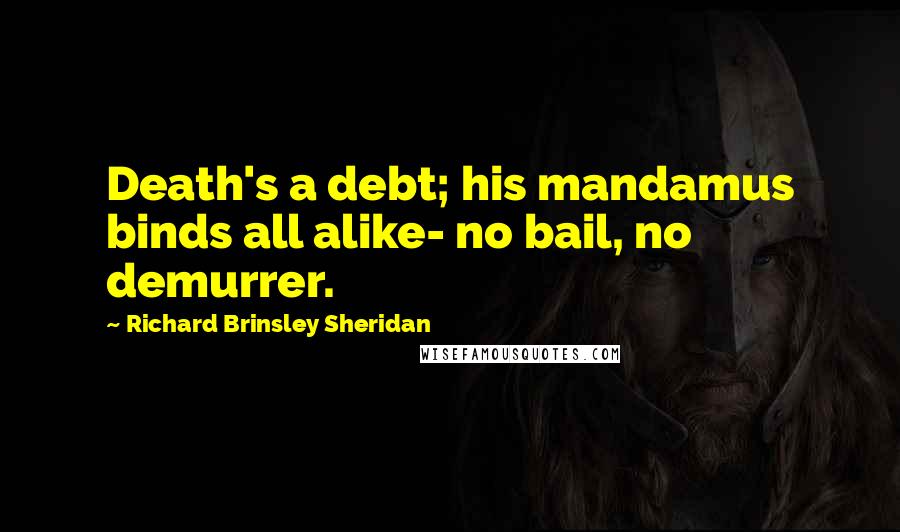 Richard Brinsley Sheridan Quotes: Death's a debt; his mandamus binds all alike- no bail, no demurrer.