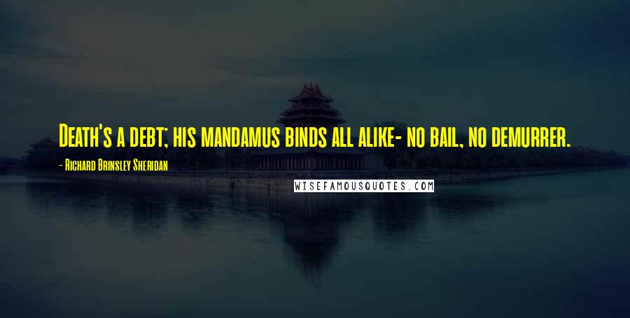 Richard Brinsley Sheridan Quotes: Death's a debt; his mandamus binds all alike- no bail, no demurrer.