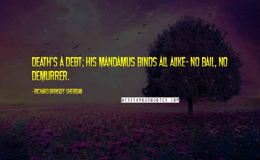 Richard Brinsley Sheridan Quotes: Death's a debt; his mandamus binds all alike- no bail, no demurrer.