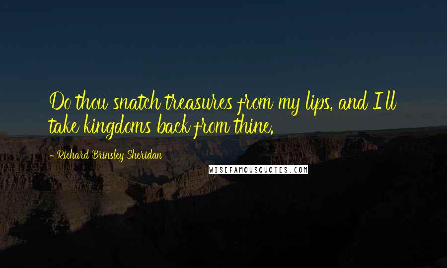 Richard Brinsley Sheridan Quotes: Do thou snatch treasures from my lips, and I'll take kingdoms back from thine.