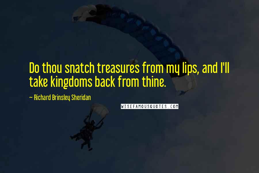 Richard Brinsley Sheridan Quotes: Do thou snatch treasures from my lips, and I'll take kingdoms back from thine.