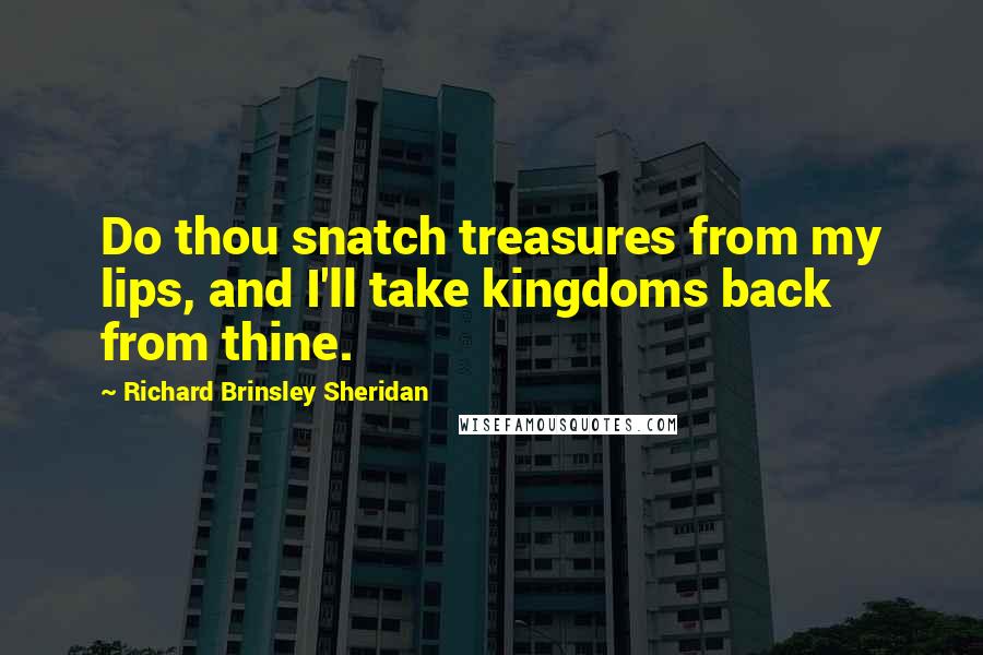 Richard Brinsley Sheridan Quotes: Do thou snatch treasures from my lips, and I'll take kingdoms back from thine.