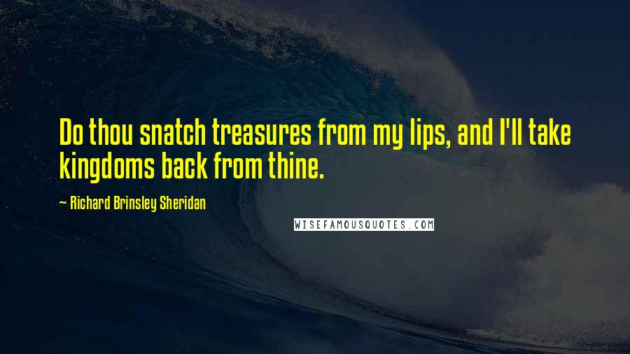 Richard Brinsley Sheridan Quotes: Do thou snatch treasures from my lips, and I'll take kingdoms back from thine.