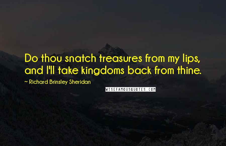 Richard Brinsley Sheridan Quotes: Do thou snatch treasures from my lips, and I'll take kingdoms back from thine.