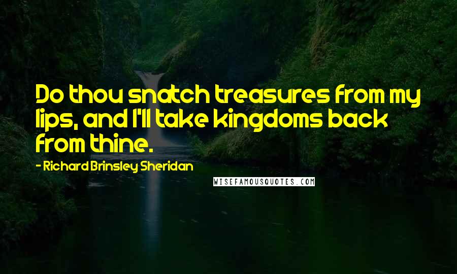 Richard Brinsley Sheridan Quotes: Do thou snatch treasures from my lips, and I'll take kingdoms back from thine.