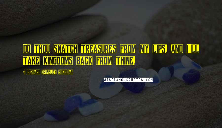 Richard Brinsley Sheridan Quotes: Do thou snatch treasures from my lips, and I'll take kingdoms back from thine.