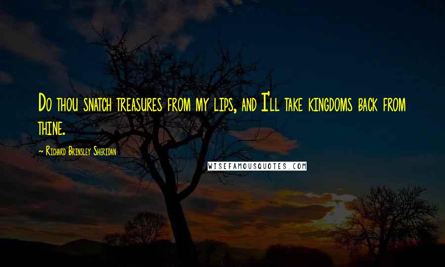 Richard Brinsley Sheridan Quotes: Do thou snatch treasures from my lips, and I'll take kingdoms back from thine.