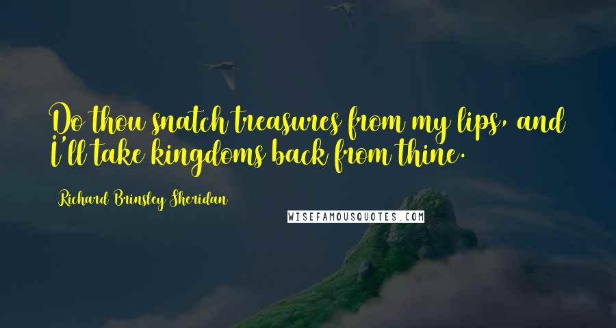 Richard Brinsley Sheridan Quotes: Do thou snatch treasures from my lips, and I'll take kingdoms back from thine.