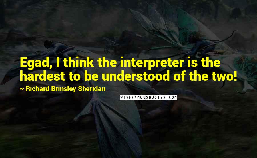 Richard Brinsley Sheridan Quotes: Egad, I think the interpreter is the hardest to be understood of the two!