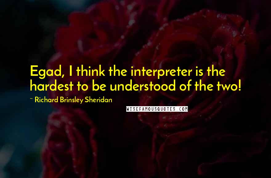 Richard Brinsley Sheridan Quotes: Egad, I think the interpreter is the hardest to be understood of the two!