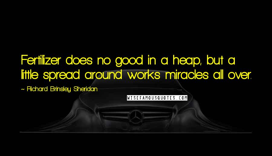 Richard Brinsley Sheridan Quotes: Fertilizer does no good in a heap, but a little spread around works miracles all over.