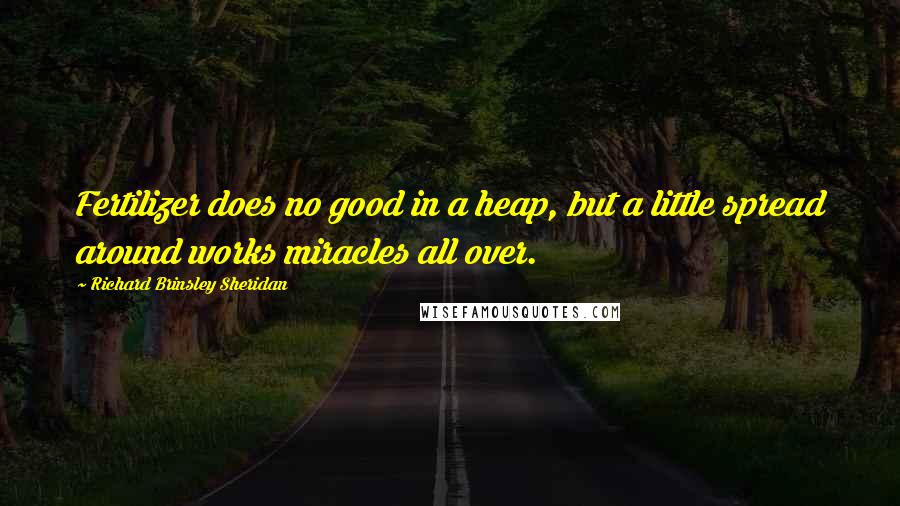 Richard Brinsley Sheridan Quotes: Fertilizer does no good in a heap, but a little spread around works miracles all over.
