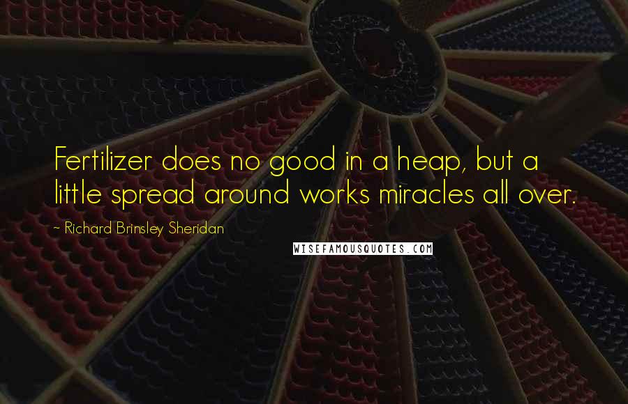Richard Brinsley Sheridan Quotes: Fertilizer does no good in a heap, but a little spread around works miracles all over.