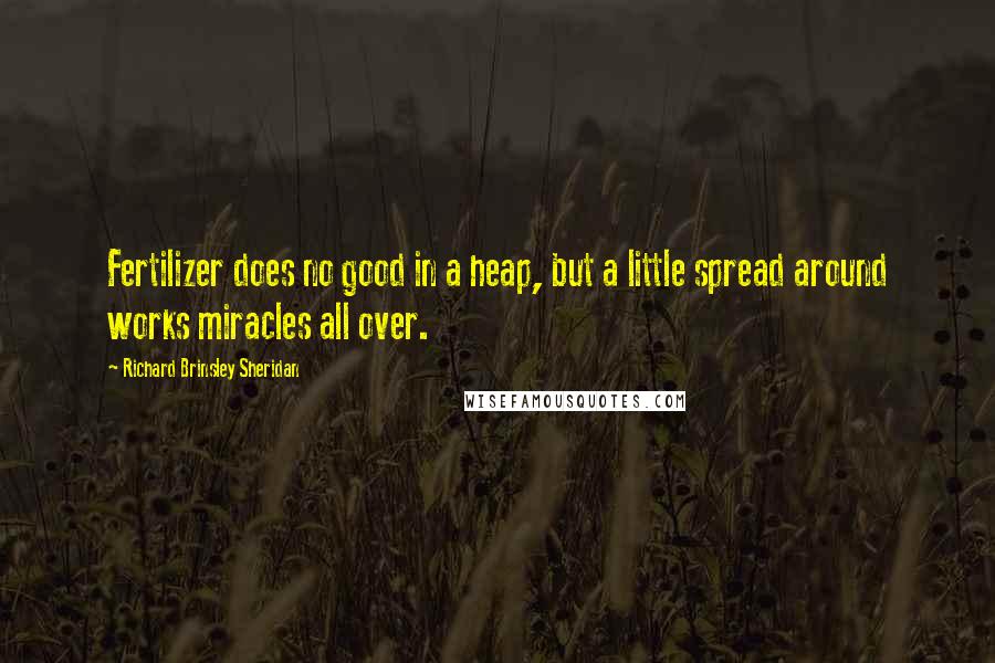 Richard Brinsley Sheridan Quotes: Fertilizer does no good in a heap, but a little spread around works miracles all over.