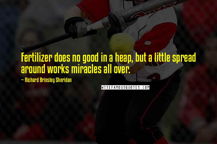 Richard Brinsley Sheridan Quotes: Fertilizer does no good in a heap, but a little spread around works miracles all over.