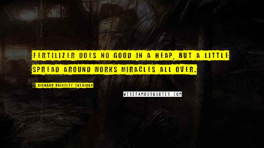 Richard Brinsley Sheridan Quotes: Fertilizer does no good in a heap, but a little spread around works miracles all over.