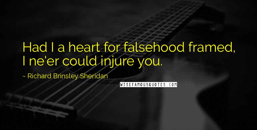 Richard Brinsley Sheridan Quotes: Had I a heart for falsehood framed, I ne'er could injure you.
