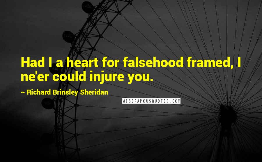 Richard Brinsley Sheridan Quotes: Had I a heart for falsehood framed, I ne'er could injure you.