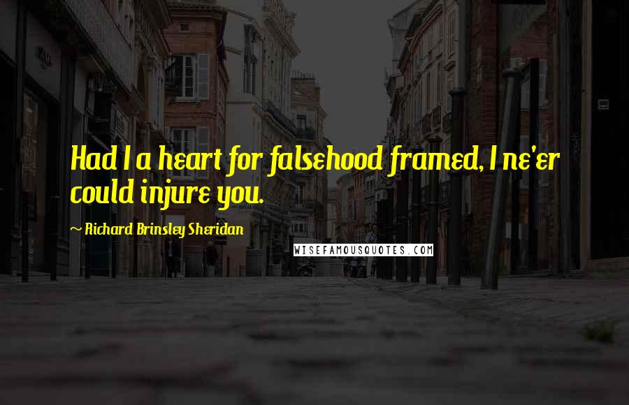 Richard Brinsley Sheridan Quotes: Had I a heart for falsehood framed, I ne'er could injure you.