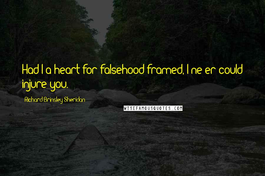 Richard Brinsley Sheridan Quotes: Had I a heart for falsehood framed, I ne'er could injure you.