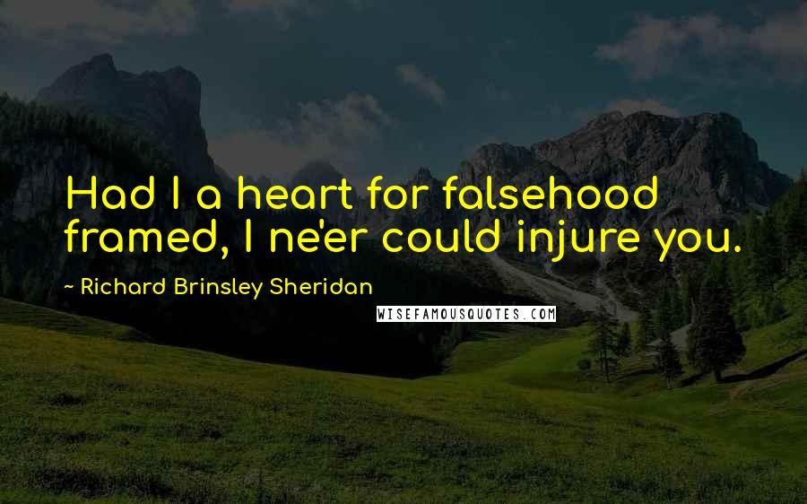 Richard Brinsley Sheridan Quotes: Had I a heart for falsehood framed, I ne'er could injure you.