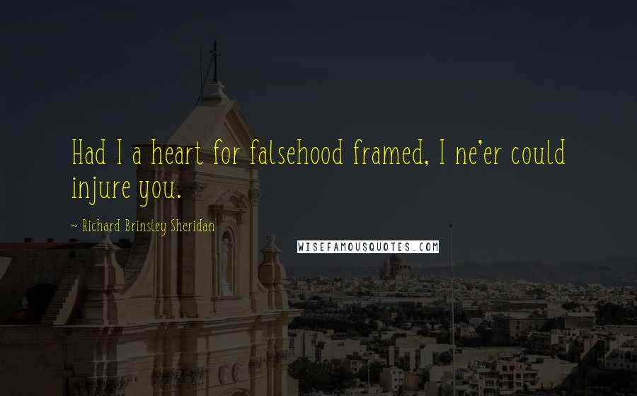 Richard Brinsley Sheridan Quotes: Had I a heart for falsehood framed, I ne'er could injure you.