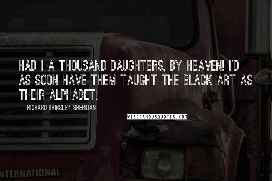 Richard Brinsley Sheridan Quotes: Had I a thousand daughters, by Heaven! I'd as soon have them taught the black art as their alphabet!