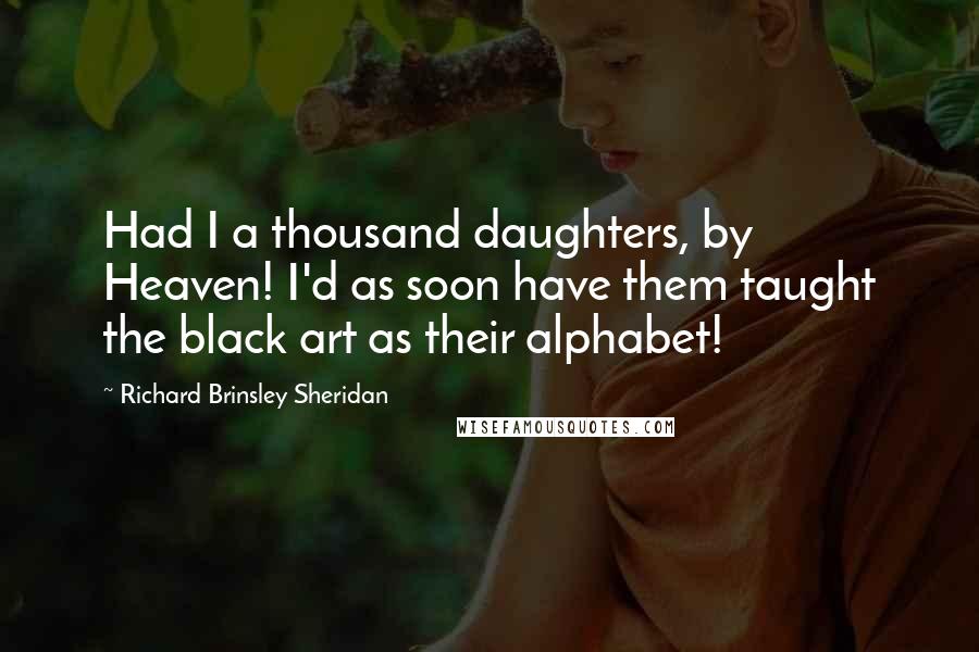 Richard Brinsley Sheridan Quotes: Had I a thousand daughters, by Heaven! I'd as soon have them taught the black art as their alphabet!