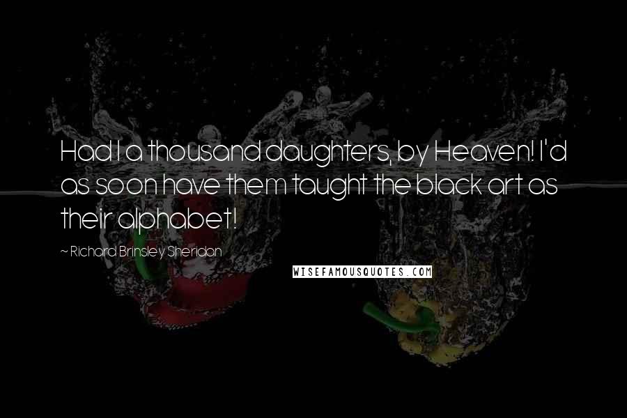 Richard Brinsley Sheridan Quotes: Had I a thousand daughters, by Heaven! I'd as soon have them taught the black art as their alphabet!