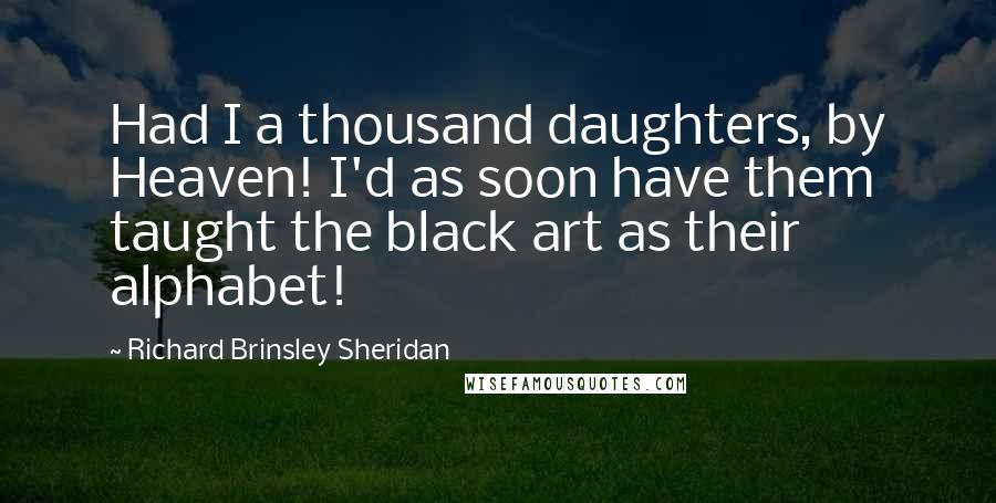 Richard Brinsley Sheridan Quotes: Had I a thousand daughters, by Heaven! I'd as soon have them taught the black art as their alphabet!