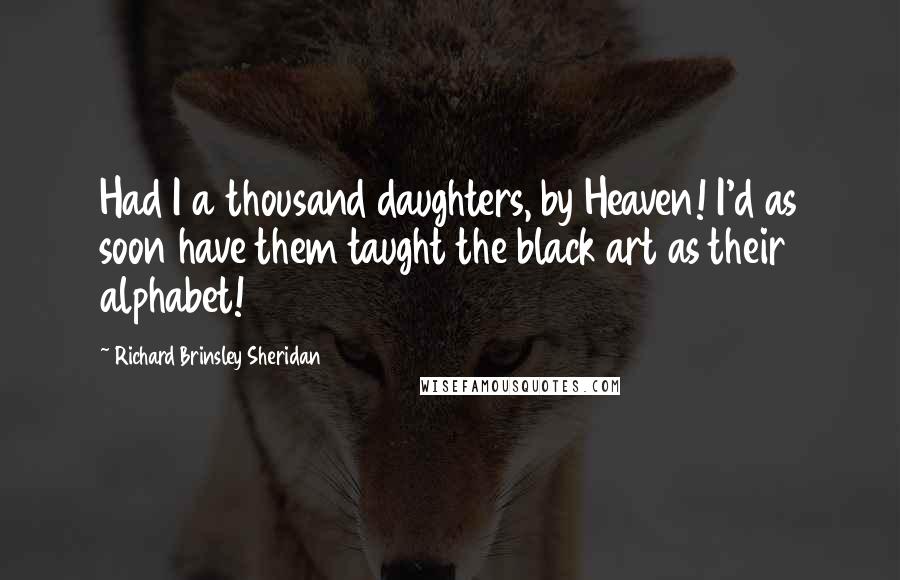 Richard Brinsley Sheridan Quotes: Had I a thousand daughters, by Heaven! I'd as soon have them taught the black art as their alphabet!