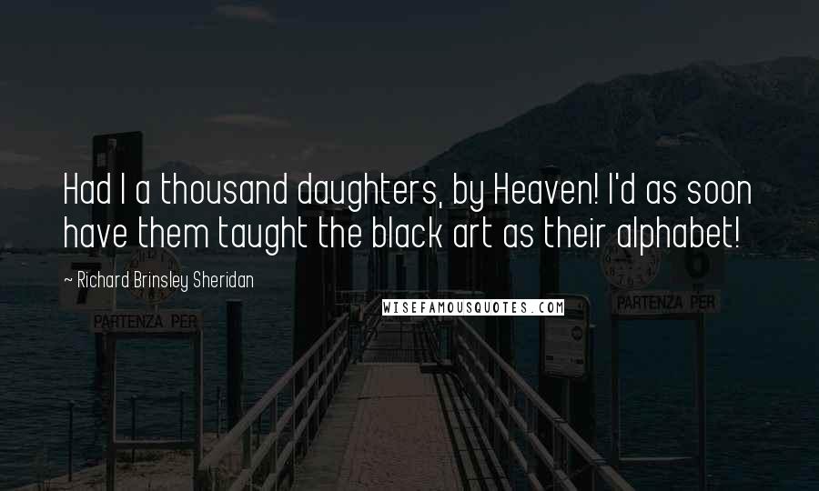 Richard Brinsley Sheridan Quotes: Had I a thousand daughters, by Heaven! I'd as soon have them taught the black art as their alphabet!